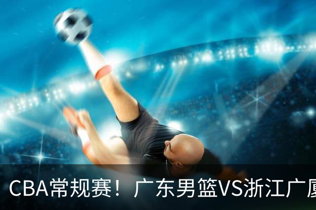 CBA常规赛！广东男篮VS浙江广厦，广东男篮拒绝三连败，胡明轩捍卫主场，阿祖需强势回应，弗格直面威尔斯